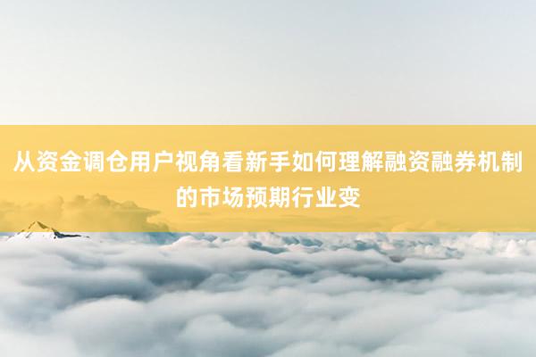 从资金调仓用户视角看新手如何理解融资融券机制的市场预期行业变
