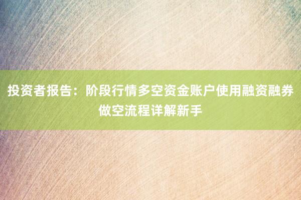 投资者报告：阶段行情多空资金账户使用融资融券做空流程详解新手