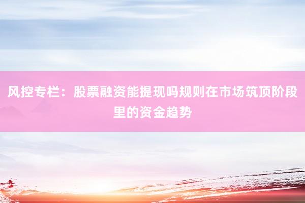 风控专栏：股票融资能提现吗规则在市场筑顶阶段里的资金趋势