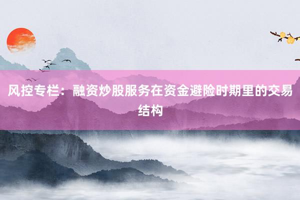 风控专栏：融资炒股服务在资金避险时期里的交易结构
