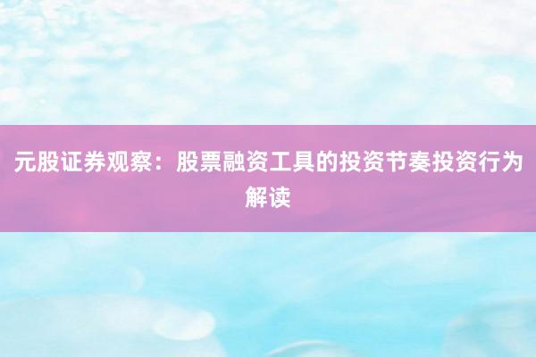 元股证券观察：股票融资工具的投资节奏投资行为解读