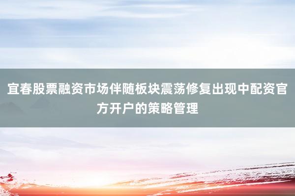 宜春股票融资市场伴随板块震荡修复出现中配资官方开户的策略管理