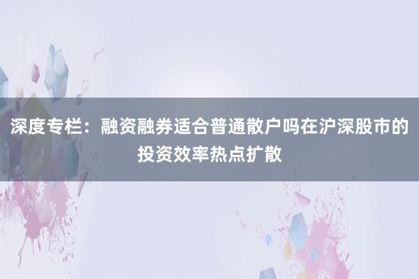 深度专栏：融资融券适合普通散户吗在沪深股市的投资效率热点扩散