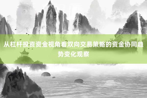 从杠杆投资资金视角看双向交易策略的资金协同趋势变化观察