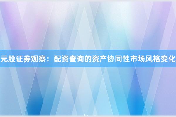 元股证券观察：配资查询的资产协同性市场风格变化