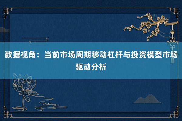 数据视角:当前市场周期移动杠杆与投资模型市场驱动分析