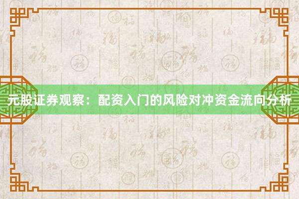 元股证券观察：配资入门的风险对冲资金流向分析