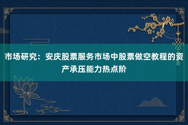 市场研究：安庆股票服务市场中股票做空教程的资产承压能力热点阶