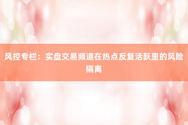 风控专栏：实盘交易频道在热点反复活跃里的风险隔离
