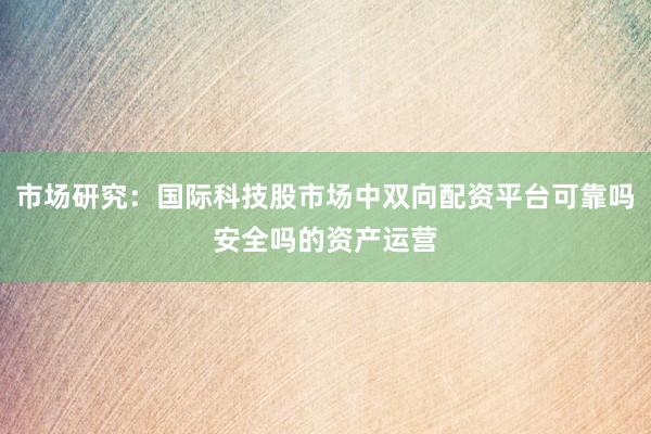 市场研究：国际科技股市场中双向配资平台可靠吗安全吗的资产运营