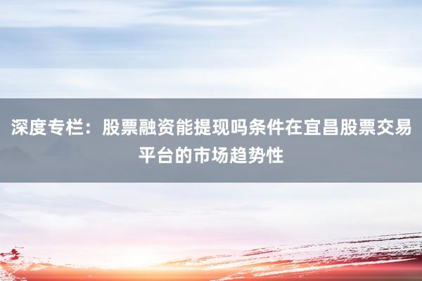 深度专栏：股票融资能提现吗条件在宜昌股票交易平台的市场趋势性
