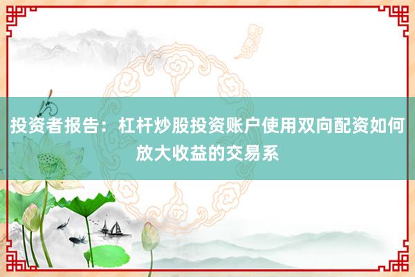投资者报告：杠杆炒股投资账户使用双向配资如何放大收益的交易系