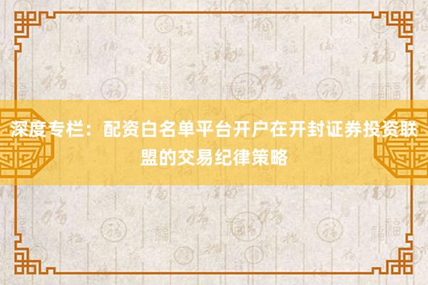深度专栏：配资白名单平台开户在开封证券投资联盟的交易纪律策略