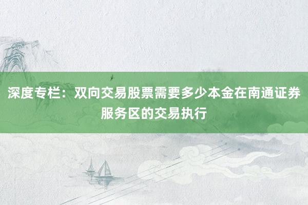 深度专栏：双向交易股票需要多少本金在南通证券服务区的交易执行