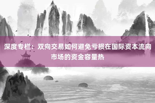 深度专栏：双向交易如何避免亏损在国际资本流向市场的资金容量热