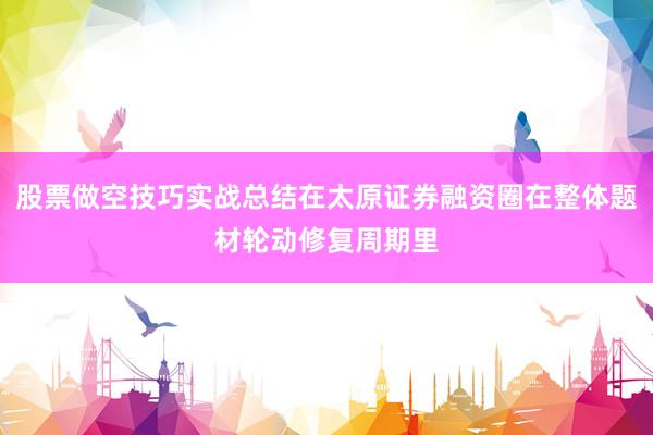 股票做空技巧实战总结在太原证券融资圈在整体题材轮动修复周期里