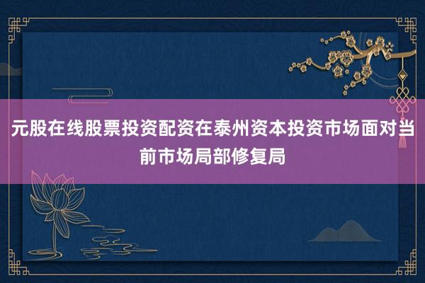 元股在线股票投资配资在泰州资本投资市场面对当前市场局部修复局