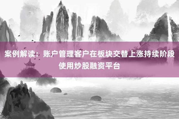 案例解读：账户管理客户在板块交替上涨持续阶段使用炒股融资平台