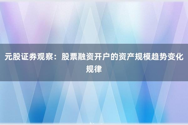 元股证券观察：股票融资开户的资产规模趋势变化规律