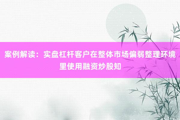 案例解读：实盘杠杆客户在整体市场偏弱整理环境里使用融资炒股知