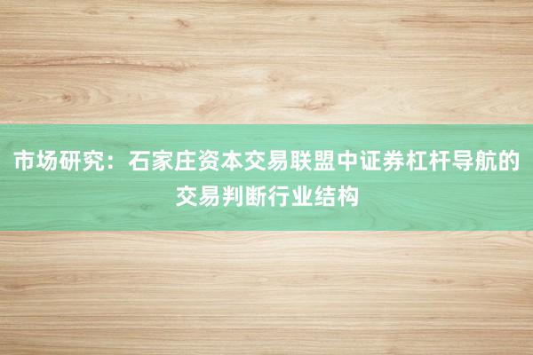 市场研究：石家庄资本交易联盟中证券杠杆导航的交易判断行业结构