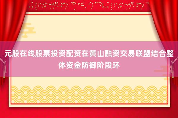 元股在线股票投资配资在黄山融资交易联盟结合整体资金防御阶段环