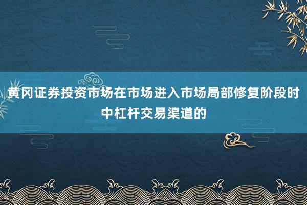 黄冈证券投资市场在市场进入市场局部修复阶段时中杠杆交易渠道的