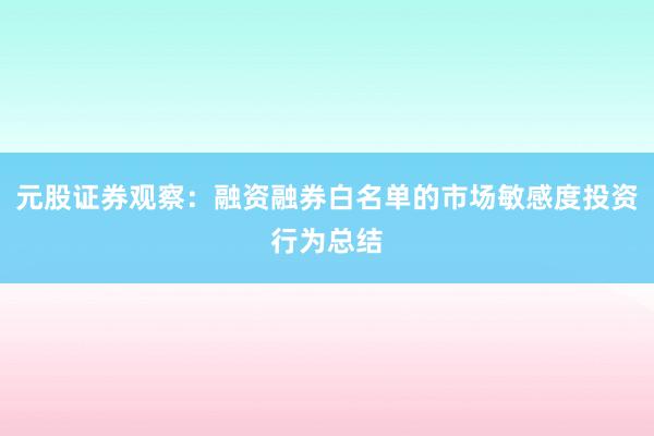 元股证券观察：融资融券白名单的市场敏感度投资行为总结