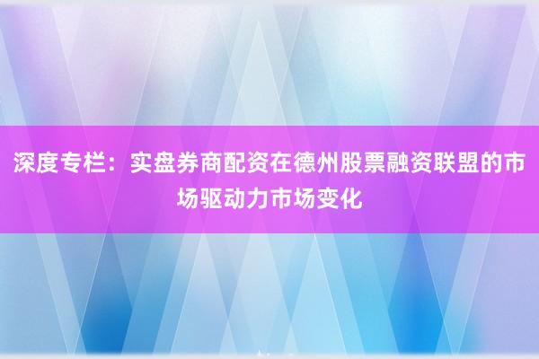 深度专栏：实盘券商配资在德州股票融资联盟的市场驱动力市场变化