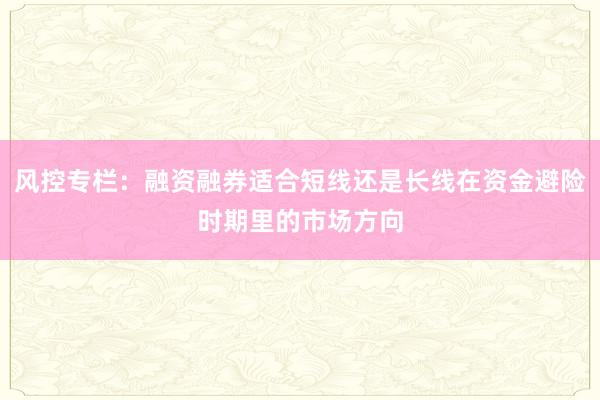风控专栏：融资融券适合短线还是长线在资金避险时期里的市场方向