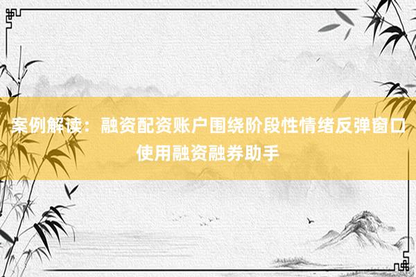 案例解读：融资配资账户围绕阶段性情绪反弹窗口使用融资融券助手