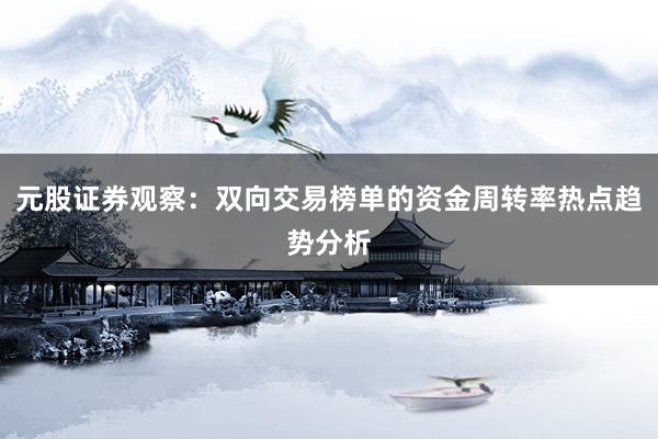 元股证券观察：双向交易榜单的资金周转率热点趋势分析