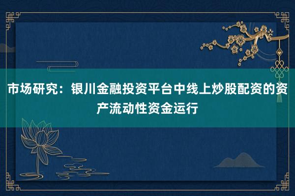 市场研究：银川金融投资平台中线上炒股配资的资产流动性资金运行