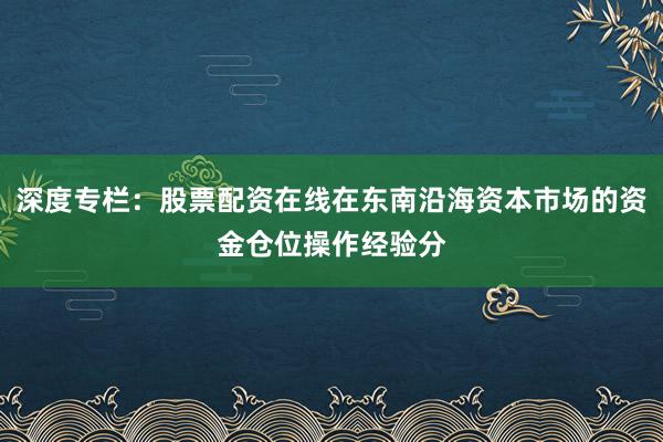 深度专栏：股票配资在线在东南沿海资本市场的资金仓位操作经验分