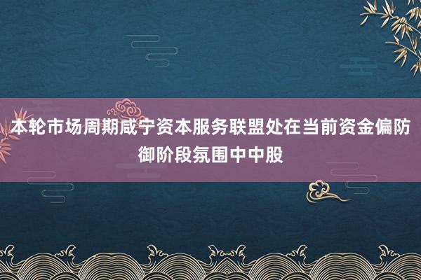 本轮市场周期咸宁资本服务联盟处在当前资金偏防御阶段氛围中中股
