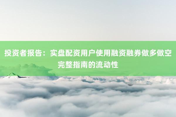 投资者报告：实盘配资用户使用融资融券做多做空完整指南的流动性