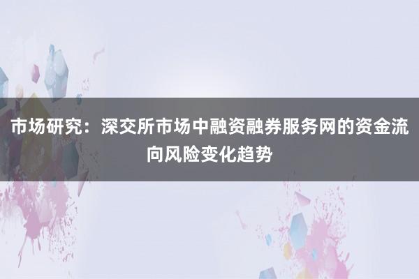 市场研究：深交所市场中融资融券服务网的资金流向风险变化趋势