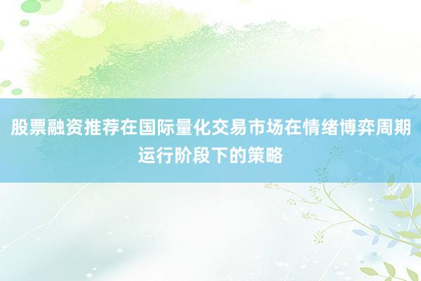 股票融资推荐在国际量化交易市场在情绪博弈周期运行阶段下的策略