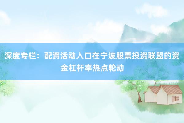 深度专栏：配资活动入口在宁波股票投资联盟的资金杠杆率热点轮动