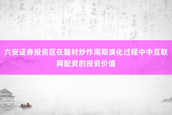 六安证券投资区在题材炒作周期演化过程中中互联网配资的投资价值
