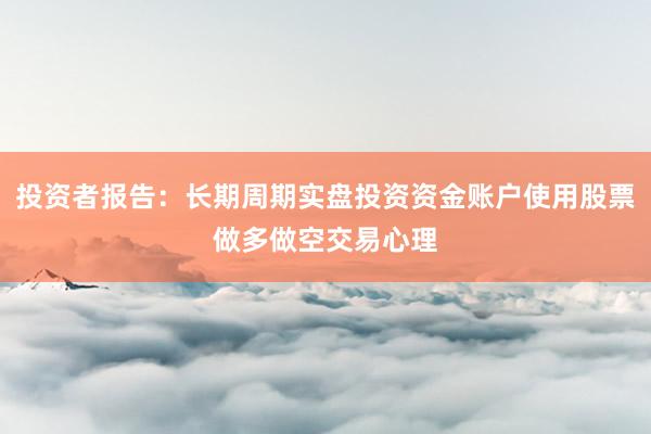 投资者报告：长期周期实盘投资资金账户使用股票做多做空交易心理
