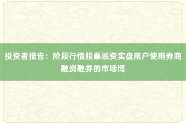 投资者报告：阶段行情股票融资实盘用户使用券商融资融券的市场博