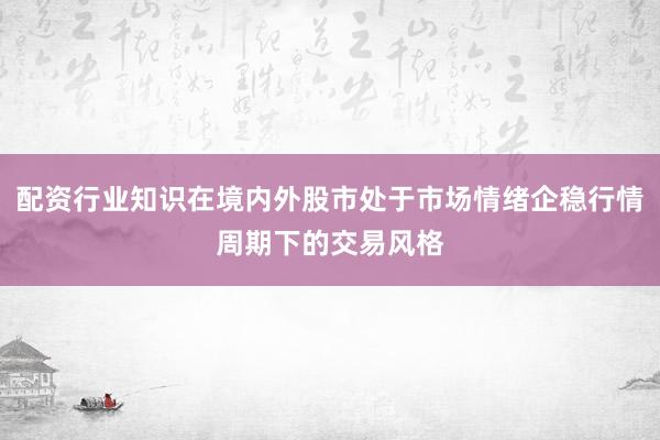 配资行业知识在境内外股市处于市场情绪企稳行情周期下的交易风格