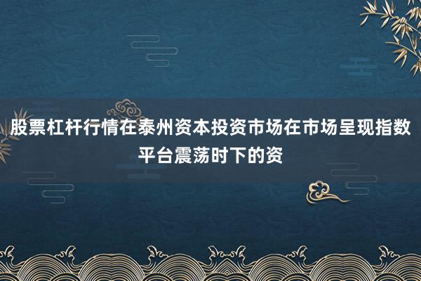 股票杠杆行情在泰州资本投资市场在市场呈现指数平台震荡时下的资