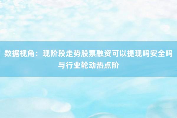 数据视角：现阶段走势股票融资可以提现吗安全吗与行业轮动热点阶