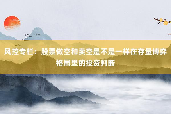 风控专栏：股票做空和卖空是不是一样在存量博弈格局里的投资判断