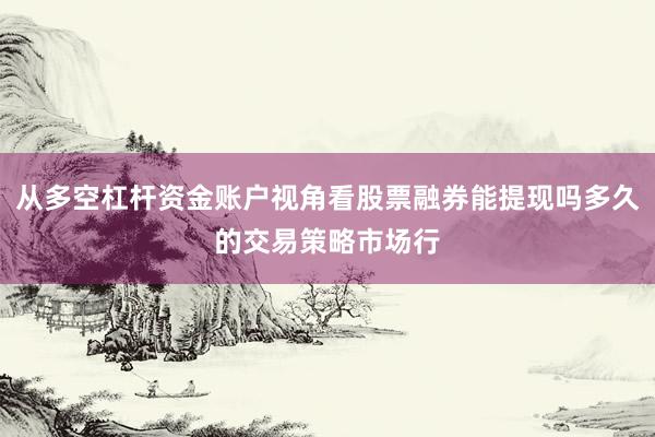 从多空杠杆资金账户视角看股票融券能提现吗多久的交易策略市场行