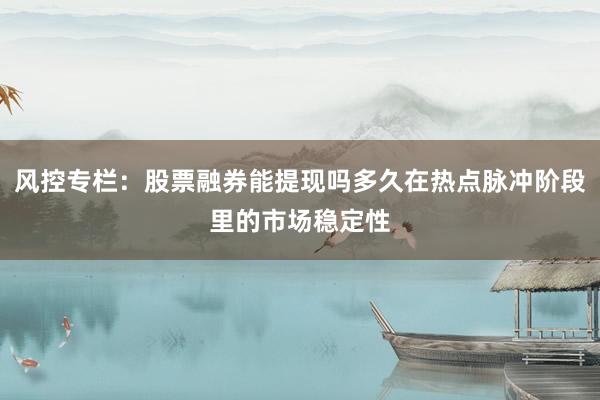 风控专栏：股票融券能提现吗多久在热点脉冲阶段里的市场稳定性