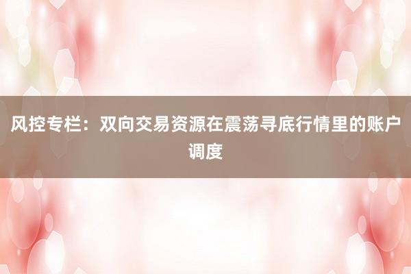 风控专栏：双向交易资源在震荡寻底行情里的账户调度
