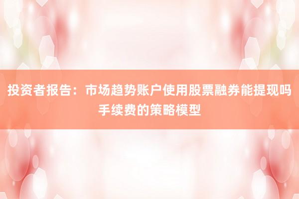 投资者报告：市场趋势账户使用股票融券能提现吗手续费的策略模型